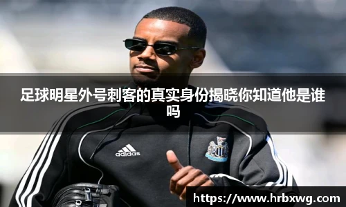 足球明星外号刺客的真实身份揭晓你知道他是谁吗
